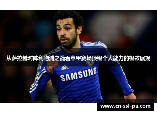 从萨拉赫对阵利物浦之战看意甲赛场顶级个人能力的极致展现