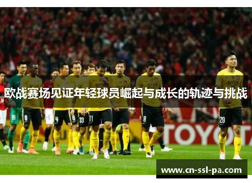 欧战赛场见证年轻球员崛起与成长的轨迹与挑战 欧战赛场见证年轻球员崛起与成长的轨迹与挑战