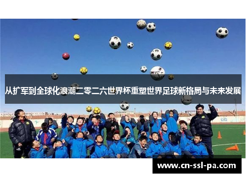 从扩军到全球化浪潮二零二六世界杯重塑世界足球新格局与未来发展