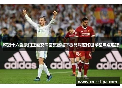 欧冠十六强豪门正面交锋密集赛程下板凳深度终极考验焦点追踪