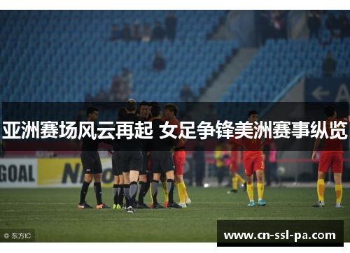 亚洲赛场风云再起 女足争锋美洲赛事纵览
