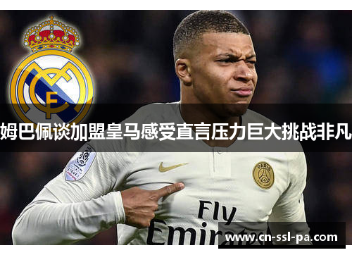 姆巴佩谈加盟皇马感受直言压力巨大挑战非凡 姆巴佩谈加盟皇马感受直言压力巨大挑战非凡