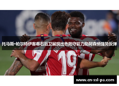托马斯·帕尔特伊客串右后卫展现出色防守能力助阿森纳强势反弹