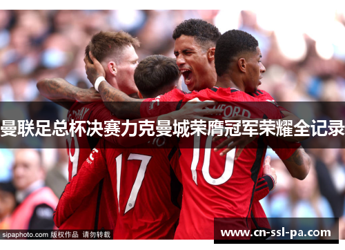 曼联足总杯决赛力克曼城荣膺冠军荣耀全记录
