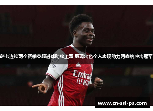 萨卡连续两个赛季英超进球助攻上双 展现出色个人表现助力阿森纳冲击冠军