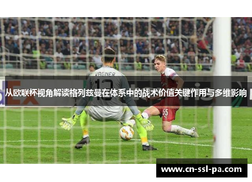 从欧联杯视角解读格列兹曼在体系中的战术价值关键作用与多维影响 从欧联杯视角解读格列兹曼在体系中的战术价值关键作用与多维影响