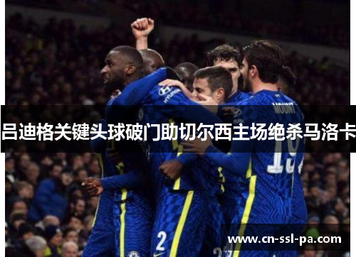 吕迪格关键头球破门助切尔西主场绝杀马洛卡