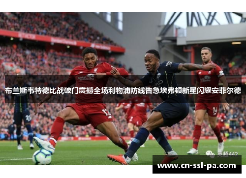 布兰斯韦特德比战破门震撼全场利物浦防线告急埃弗顿新星闪耀安菲尔德 布兰斯韦特德比战破门震撼全场利物浦防线告急埃弗顿新星闪耀安菲尔德