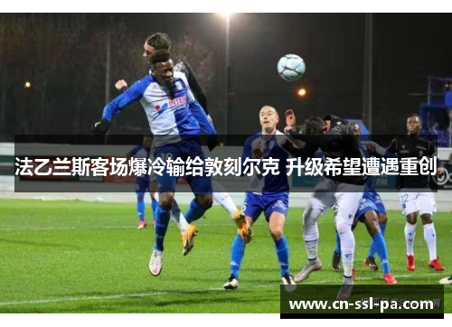 法乙兰斯客场爆冷输给敦刻尔克 升级希望遭遇重创