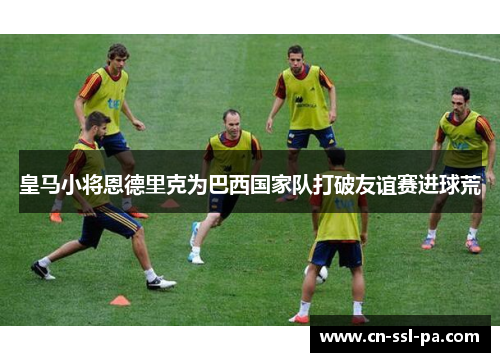 皇马小将恩德里克为巴西国家队打破友谊赛进球荒