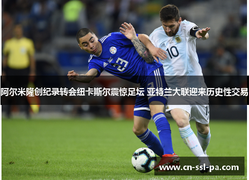 阿尔米隆创纪录转会纽卡斯尔震惊足坛 亚特兰大联迎来历史性交易