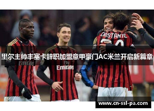 里尔主帅丰塞卡辞职加盟意甲豪门AC米兰开启新篇章