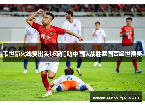 韦世豪火线复出头球破门助中国队战胜泰国晋级世预赛