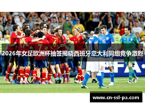 2026年女足欧洲杯抽签揭晓西班牙意大利同组竞争激烈