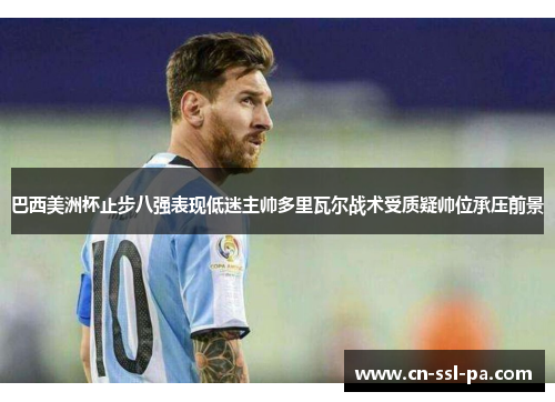 巴西美洲杯止步八强表现低迷主帅多里瓦尔战术受质疑帅位承压前景