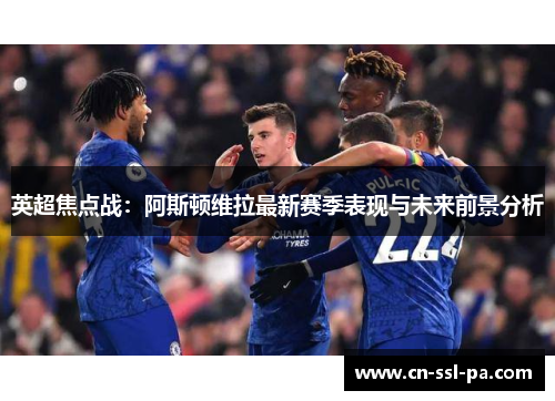 英超焦点战：阿斯顿维拉最新赛季表现与未来前景分析