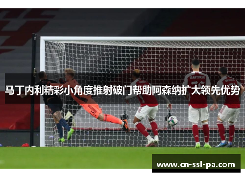 马丁内利精彩小角度推射破门帮助阿森纳扩大领先优势