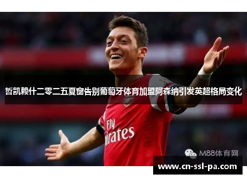 哲凯赖什二零二五夏窗告别葡萄牙体育加盟阿森纳引发英超格局变化