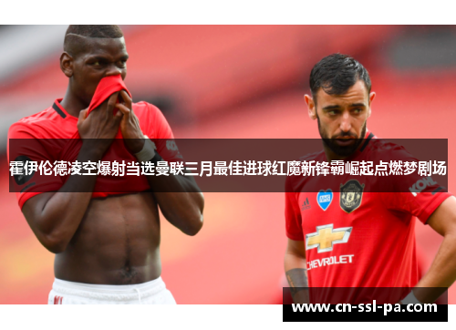 霍伊伦德凌空爆射当选曼联三月最佳进球红魔新锋霸崛起点燃梦剧场 霍伊伦德凌空爆射当选曼联三月最佳进球红魔新锋霸崛起点燃梦剧场